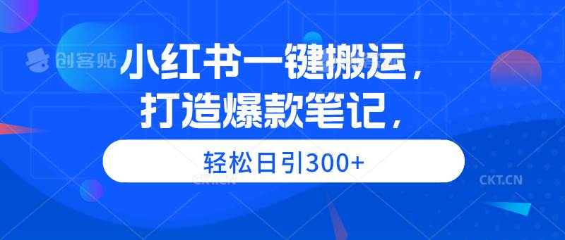 小红书一键搬运，打造爆款笔记，轻松日引300+-阿戒项目库