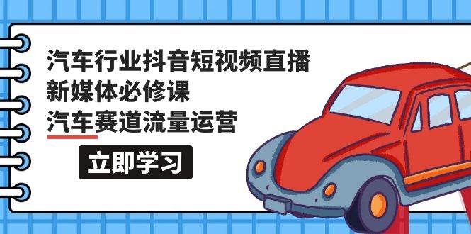 汽车行业 抖音短视频-直播新媒体必修课，汽车赛道流量运营（118节课）-阿戒项目库