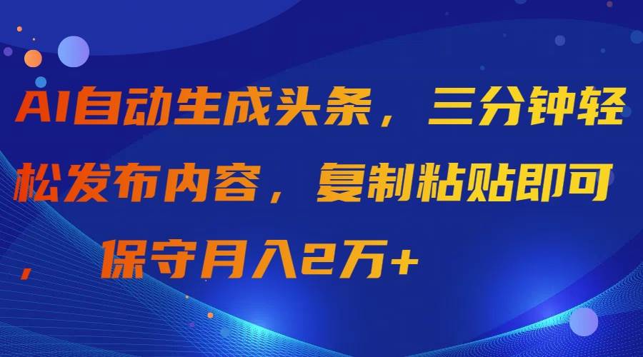 AI自动生成头条，三分钟轻松发布内容，复制粘贴即可， 保守月入2万+-阿戒项目库