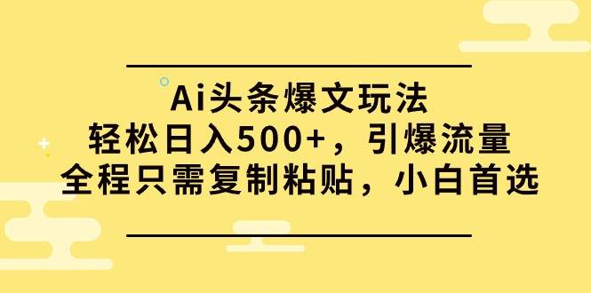 Ai头条爆文玩法，轻松日入500+，引爆流量全程只需复制粘贴，小白首选-阿戒项目库