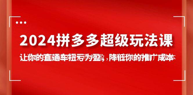 2024拼多多-超级玩法课，让你的直通车扭亏为盈，降低你的推广成本-7节课-阿戒项目库