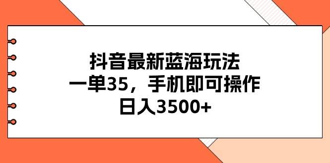 抖音最新蓝海玩法，一单35，手机即可操作，日入3500+，不了解一下真是…-阿戒项目库