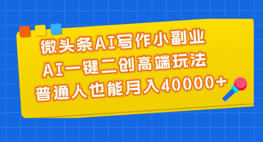 微头条AI写作小副业，AI一键二创高端玩法 普通人也能月入40000+-阿戒项目库