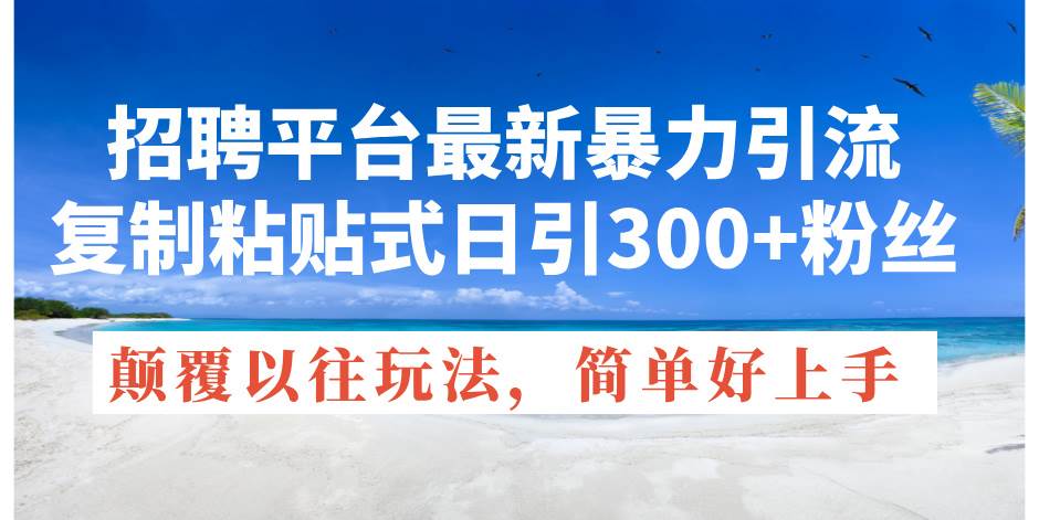 招聘平台最新暴力引流，复制粘贴式日引300+粉丝，颠覆以往垃圾玩法，简…-阿戒项目库