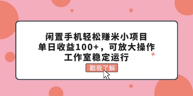 闲置手机轻松赚米小项目，单日收益100+，可放大操作，工作室稳定运行-阿戒项目库